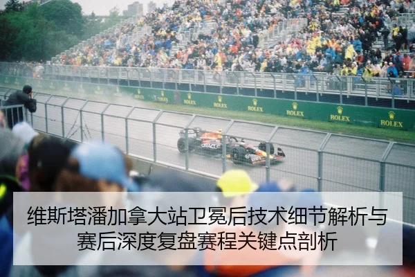 维斯塔潘加拿大站卫冕后技术细节解析与赛后深度复盘赛程关键点剖析