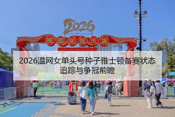 2026温网女单头号种子雅士顿备赛状态追踪与争冠前瞻