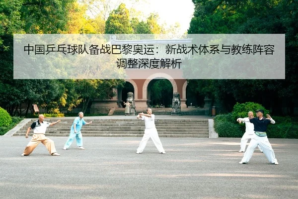 中国乒乓球队备战巴黎奥运：新战术体系与教练阵容调整深度解析